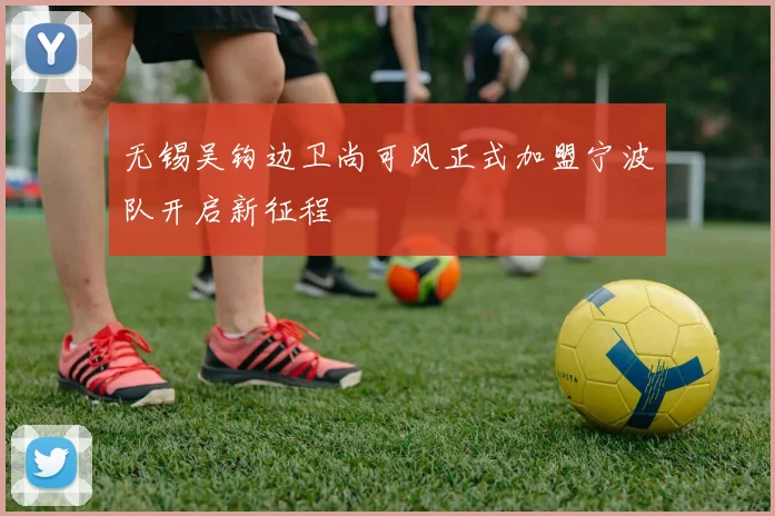 无锡吴钩边卫尚可风正式加盟宁波队开启新征程