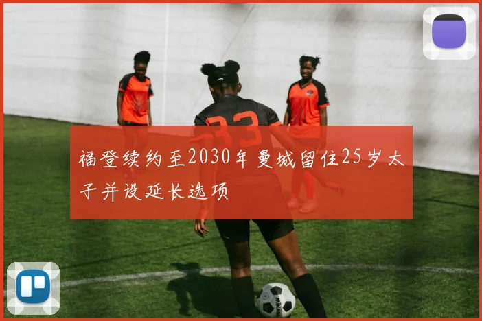 福登续约至2030年曼城留住25岁太子并设延长选项