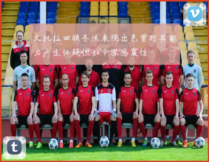 文托拉回顾齐沃表现出色曾对其能力产生怀疑但如今深感震惊