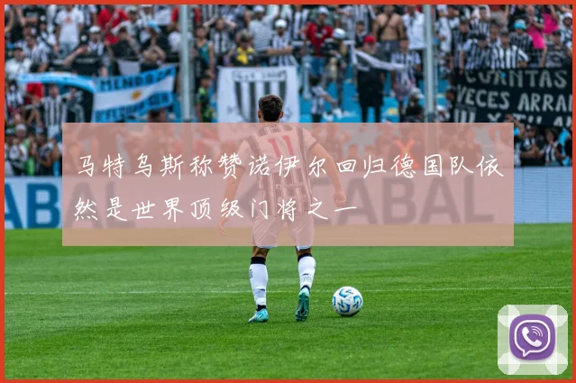 马特乌斯称赞诺伊尔回归德国队依然是世界顶级门将之一