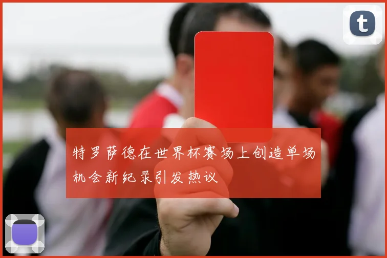 特罗萨德在世界杯赛场上创造单场机会新纪录引发热议