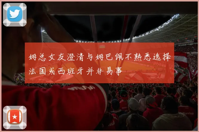 姆总女友澄清与姆巴佩不熟悉选择法国或西班牙并非易事