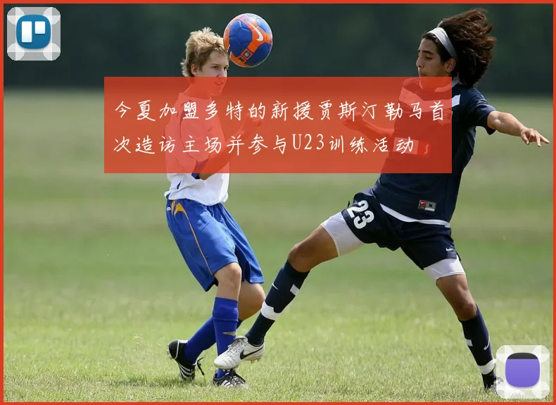 今夏加盟多特的新援贾斯汀勒马首次造访主场并参与U23训练活动