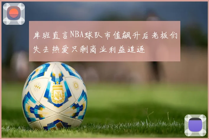 库班直言NBA球队市值飙升后老板们失去热爱只剩商业利益追逐