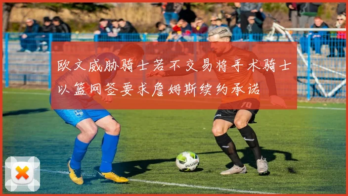 欧文威胁骑士若不交易将手术骑士以篮网签要求詹姆斯续约承诺
