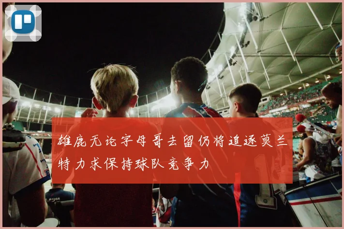 雄鹿无论字母哥去留仍将追逐莫兰特力求保持球队竞争力