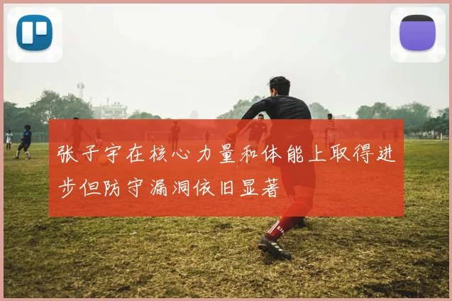张子宇在核心力量和体能上取得进步但防守漏洞依旧显著
