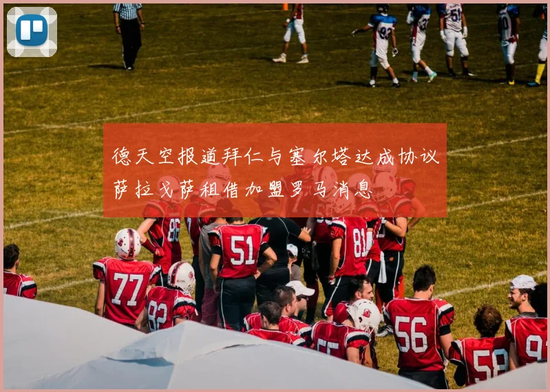 德天空报道拜仁与塞尔塔达成协议萨拉戈萨租借加盟罗马消息