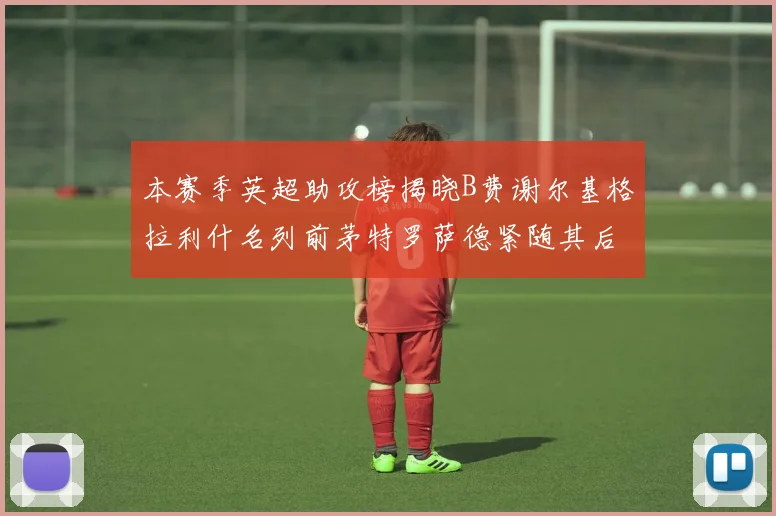 本赛季英超助攻榜揭晓B费谢尔基格拉利什名列前茅特罗萨德紧随其后
