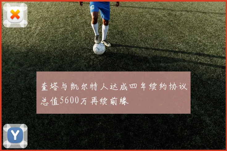 奎塔与凯尔特人达成四年续约协议总值5600万再续前缘