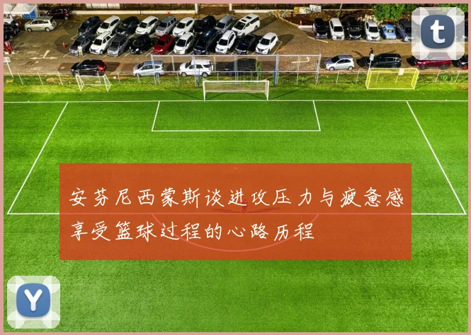 安芬尼西蒙斯谈进攻压力与疲惫感享受篮球过程的心路历程