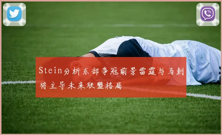Stein分析东部争冠前景雷霆与马刺将主导未来联盟格局