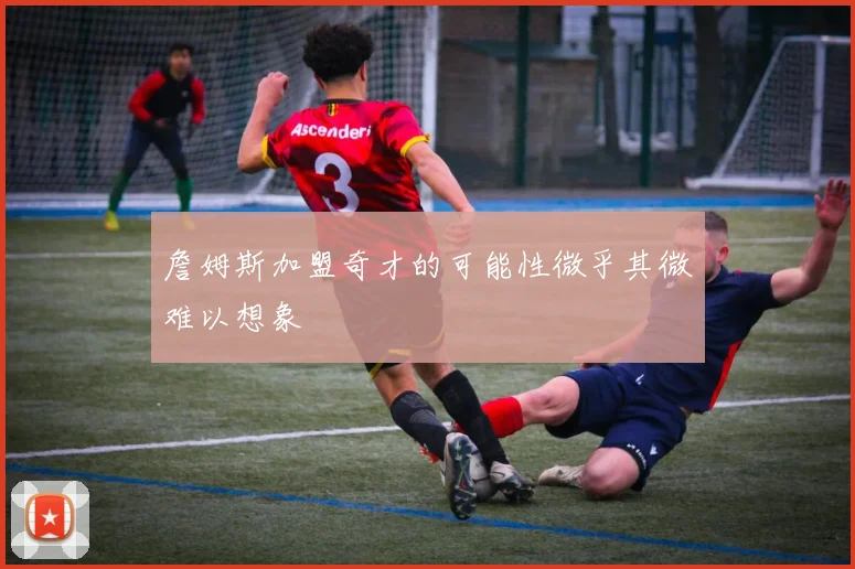 詹姆斯加盟奇才的可能性微乎其微难以想象
