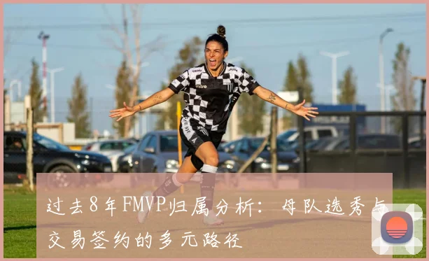 过去8年FMVP归属分析：母队选秀与交易签约的多元路径