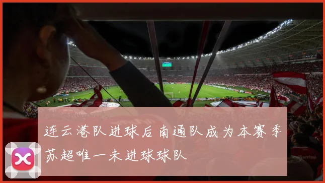 连云港队进球后南通队成为本赛季苏超唯一未进球球队