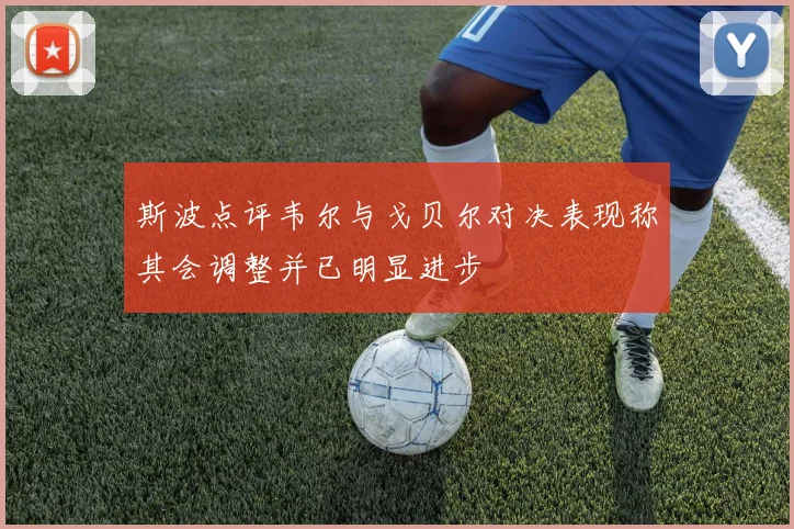斯波点评韦尔与戈贝尔对决表现称其会调整并已明显进步