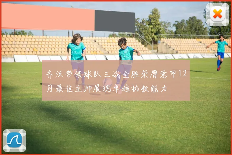 齐沃带领球队三战全胜荣膺意甲12月最佳主帅展现卓越执教能力