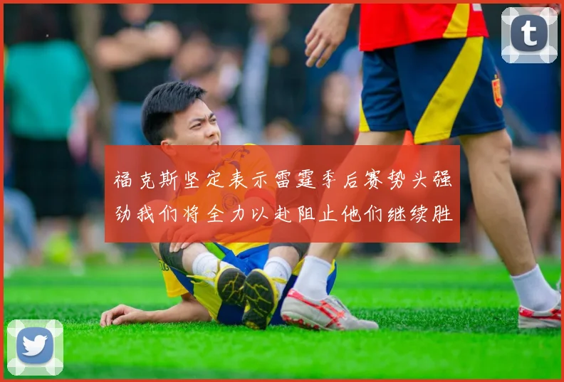 福克斯坚定表示雷霆季后赛势头强劲我们将全力以赴阻止他们继续胜利