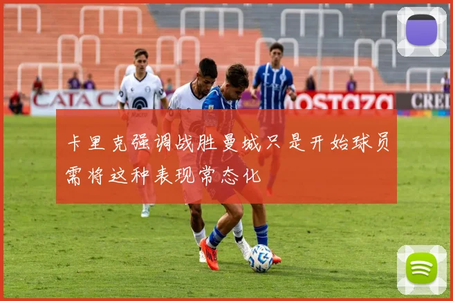 卡里克强调战胜曼城只是开始球员需将这种表现常态化