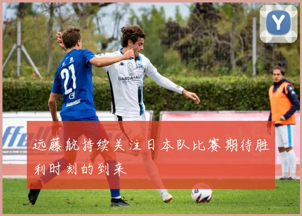远藤航持续关注日本队比赛期待胜利时刻的到来