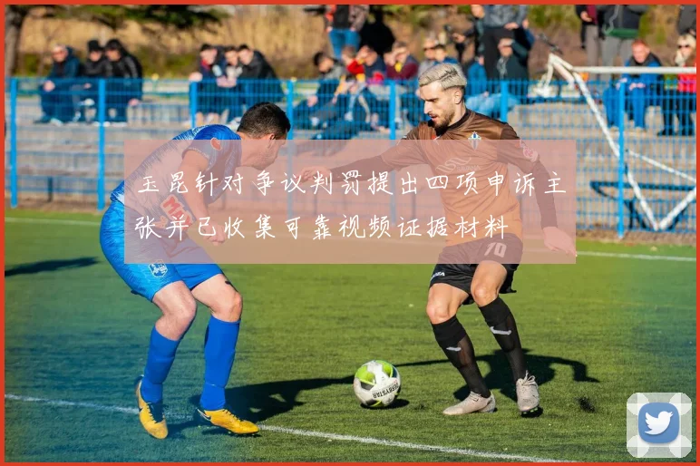 玉昆针对争议判罚提出四项申诉主张并已收集可靠视频证据材料