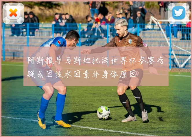 阿斯报导马斯坦托诺世界杯参赛存疑或因技术因素非身体原因
