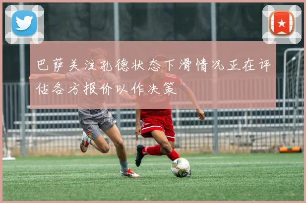 巴萨关注孔德状态下滑情况正在评估各方报价以作决策