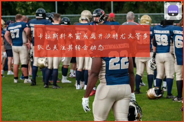 卡拉斯科冬窗或离开沙特尤文等多队已关注其转会动态